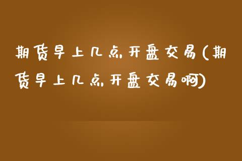 期货早上几点开盘交易(期货早上几点开盘交易啊)_https://m.sdyuehang.cn_德指直播室_第1张