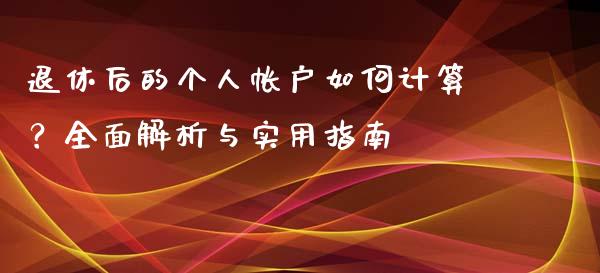 退休后的个人帐户如何计算？全面解析与实用指南_https://m.sdyuehang.cn_恒指直播_第1张