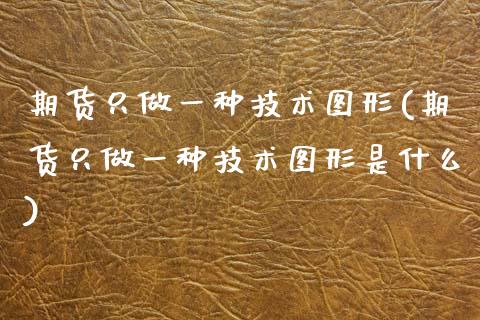 期货只做一种技术图形(期货只做一种技术图形是什么)_https://m.sdyuehang.cn_德指直播室_第1张