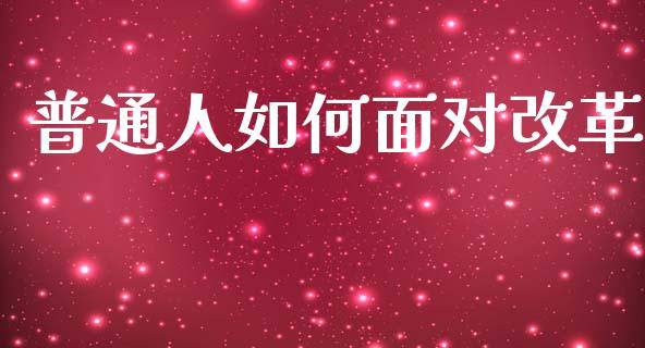 普通人如何面对改革_https://m.sdyuehang.cn_国际期货恒指直播间_第1张