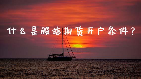 什么是股指期货开户条件？_https://m.sdyuehang.cn_恒指直播_第1张
