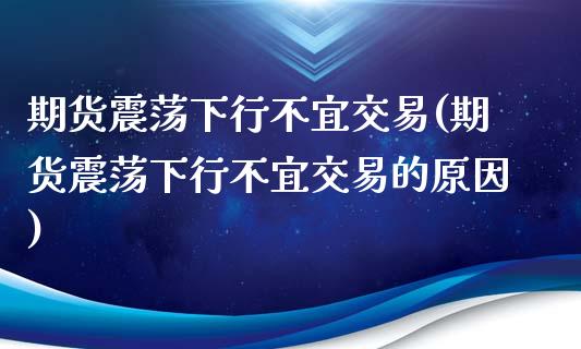 期货震荡下行不宜交易(期货震荡下行不宜交易的原因)_https://m.sdyuehang.cn_纳指直播喊单_第1张