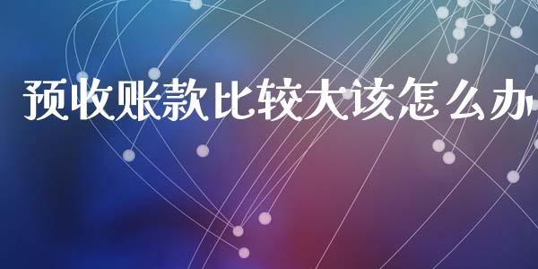 预收账款比较大该怎么办_https://m.sdyuehang.cn_恒指直播_第1张