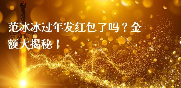 范冰冰过年发红包了吗？金额大揭秘！_https://m.sdyuehang.cn_恒指直播_第1张