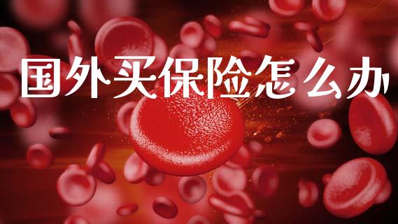 国外买保险怎么办_https://m.sdyuehang.cn_恒指直播_第1张