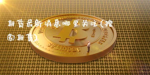 期货最新消息哪里关注(搜索期货)_https://m.sdyuehang.cn_国际期货恒指直播间_第1张
