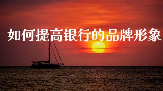如何提高银行的品牌形象_https://m.sdyuehang.cn_德指直播室_第1张