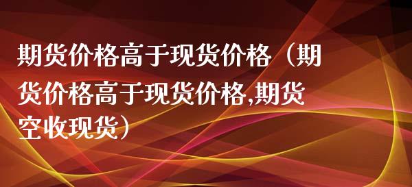 期货价格高于现货价格(期货价格高于现货价格,期货空收现货)_纳指直播喊单_第1张_恒指直播_国际期货恒指直播间_德指直播室_纳指直播喊单 期货价格高于现货价格(期货价格高于现货价格,期货空收现货)_https://m.sdyuehang.cn_纳指直播喊单_第1张