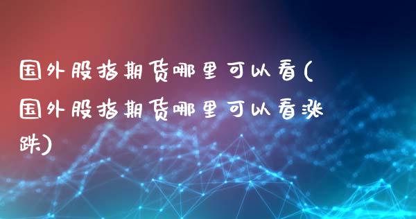 国外股指期货哪里可以看(国外股指期货哪里可以看涨跌)_https://m.sdyuehang.cn_国际期货恒指直播间_第1张