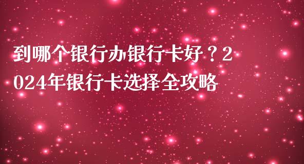 到哪个银行办银行卡好？2024年银行卡选择全攻略_https://m.sdyuehang.cn_国际期货恒指直播间_第1张