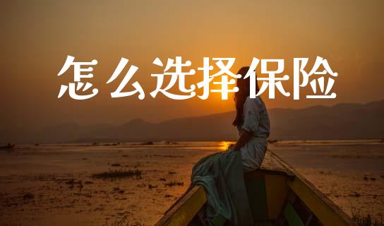 怎么选择保险_https://m.sdyuehang.cn_德指直播室_第1张