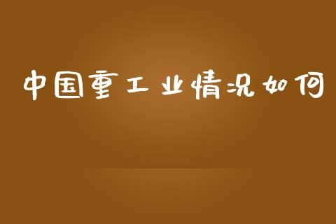 中国重工业情况如何_https://m.sdyuehang.cn_国际期货恒指直播间_第1张