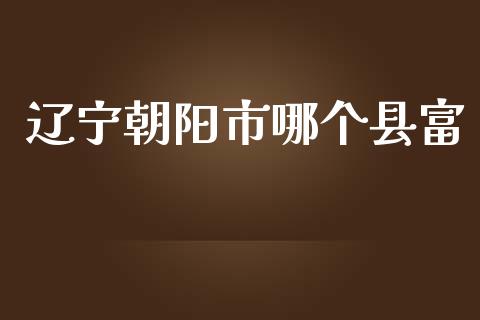 辽宁朝阳市哪个县富_https://m.sdyuehang.cn_纳指直播喊单_第1张
