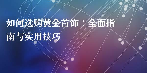 如何选购黄金首饰:全面指南与实用技巧_国际期货恒指直播间_第1张_恒指直播_国际期货恒指直播间_德指直播室_纳指直播喊单 如何选购黄金首饰:全面指南与实用技巧_https://m.sdyuehang.cn_国际期货恒指直播间_第1张