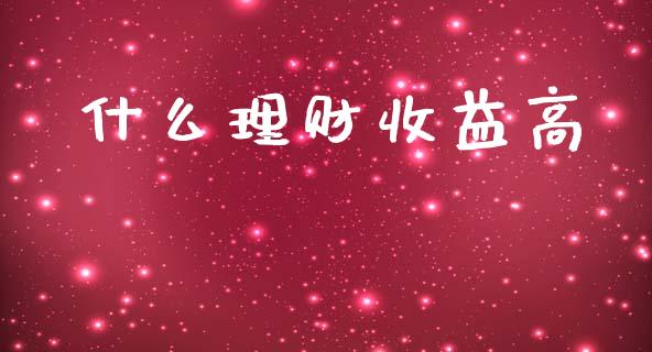 什么理财收益高_https://m.sdyuehang.cn_德指直播室_第1张