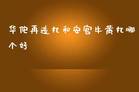 华佗再造丸和安宫牛黄丸哪个好_https://m.sdyuehang.cn_恒指直播_第1张