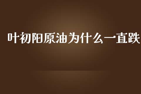 叶初阳原油为什么一直跌_https://m.sdyuehang.cn_德指直播室_第1张