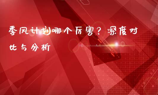 季风计划哪个厉害？深度对比与分析_https://m.sdyuehang.cn_国际期货恒指直播间_第1张