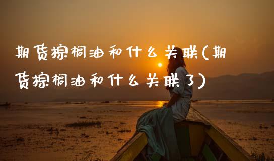 期货棕榈油和什么关联(期货棕榈油和什么关联了)_https://m.sdyuehang.cn_恒指直播_第1张