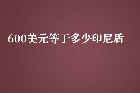 600美元等于多少印尼盾_https://m.sdyuehang.cn_德指直播室_第1张