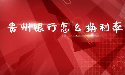 贵州银行怎么换利率_https://m.sdyuehang.cn_国际期货恒指直播间_第1张