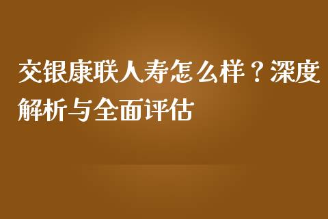 交银康联人寿怎么样？深度解析与全面评估_https://m.sdyuehang.cn_纳指直播喊单_第1张