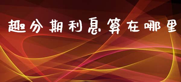 趣分期利息算在哪里_https://m.sdyuehang.cn_恒指直播_第1张