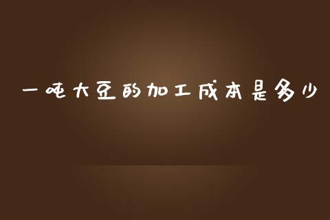 一吨大豆的加工成本是多少_https://m.sdyuehang.cn_国际期货恒指直播间_第1张